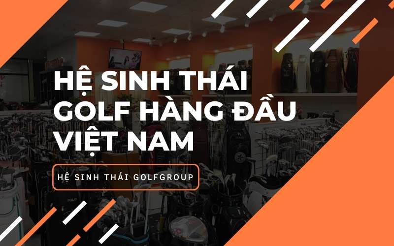 GolfGroup là hệ sinh thái golf hàng đầu Việt Nam