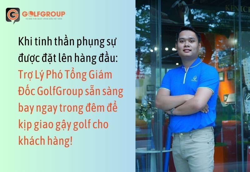 Khi tinh thần phụng sự được đặt lên hàng đầu: Trợ Lý Phó Tổng Giám Đốc GolfGroup sẵn sàng bay ngay trong đêm để kịp giao gậy golf cho khách hàng!